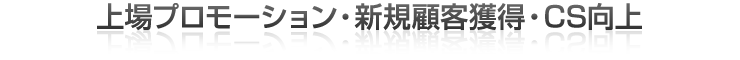 上場プロモーション・新規顧客獲得・CS向上